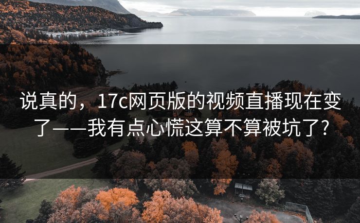 说真的，17c网页版的视频直播现在变了——我有点心慌这算不算被坑了?  第1张