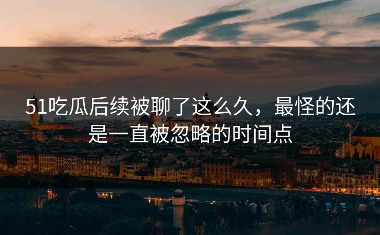 51吃瓜后续被聊了这么久，最怪的还是一直被忽略的时间点  第1张