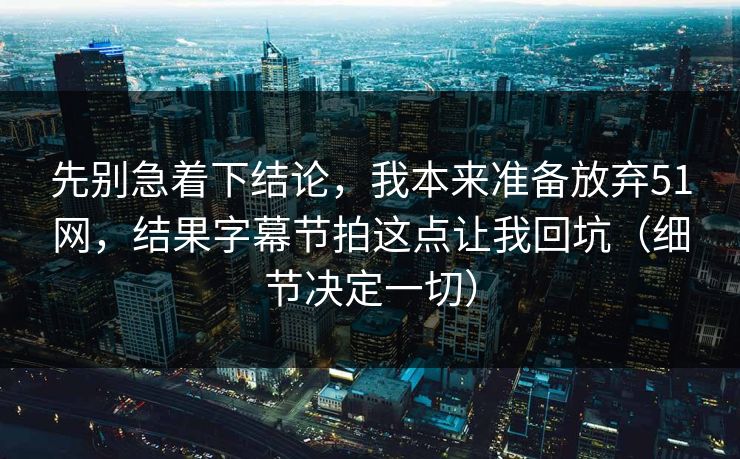 先别急着下结论，我本来准备放弃51网，结果字幕节拍这点让我回坑（细节决定一切）  第1张