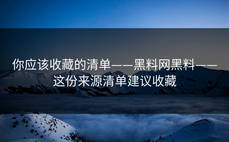 你应该收藏的清单——黑料网黑料——这份来源清单建议收藏  第1张