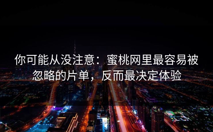 你可能从没注意：蜜桃网里最容易被忽略的片单，反而最决定体验  第1张