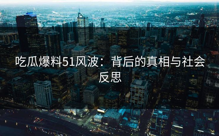 吃瓜爆料51风波：背后的真相与社会反思  第1张