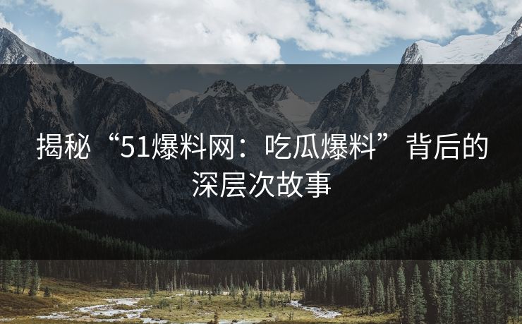 揭秘“51爆料网：吃瓜爆料”背后的深层次故事  第1张