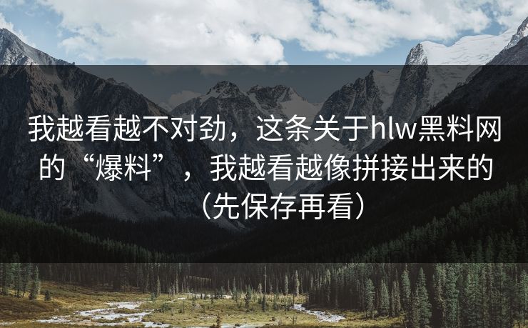 我越看越不对劲，这条关于hlw黑料网的“爆料”，我越看越像拼接出来的（先保存再看）
