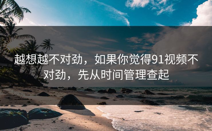 越想越不对劲，如果你觉得91视频不对劲，先从时间管理查起